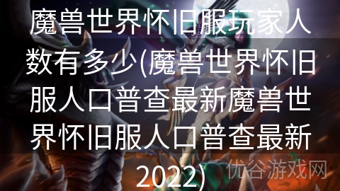 魔兽世界怀旧服玩家人数有多少(魔兽世界怀旧服人口普查最新魔兽世界怀旧服人口普查最新2022)