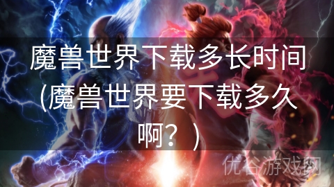 魔兽世界下载多长时间(魔兽世界要下载多久啊？)