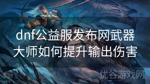 dnf公益服发布网武器大师如何提升输出伤害