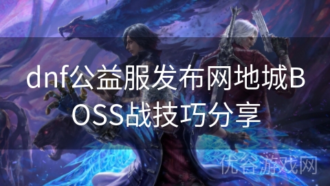 dnf公益服发布网地城BOSS战技巧分享