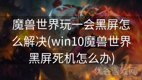 魔兽世界玩一会黑屏怎么解决(win10魔兽世界黑屏死机怎么办)