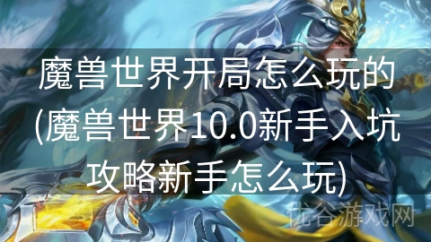 魔兽世界开局怎么玩的(魔兽世界10.0新手入坑攻略新手怎么玩)