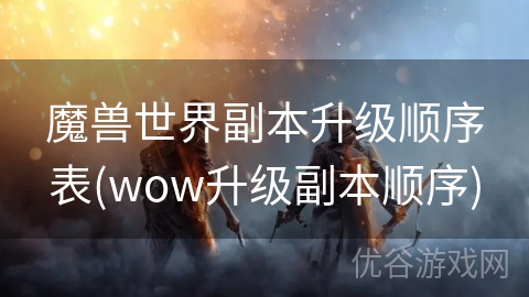 魔兽世界副本升级顺序表(wow升级副本顺序)