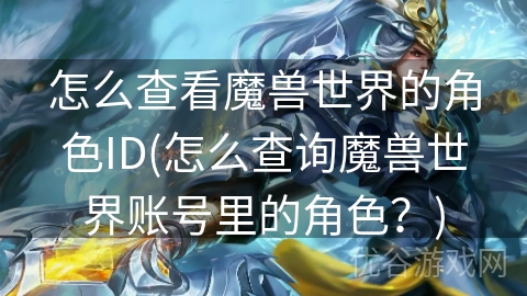 怎么查看魔兽世界的角色ID(怎么查询魔兽世界账号里的角色？)