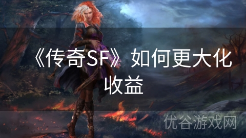 《传奇SF》如何更大化收益