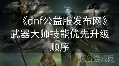 《dnf公益服发布网》武器大师技能优先升级顺序