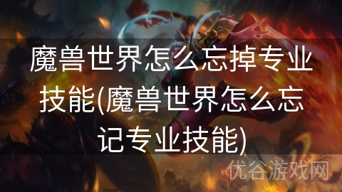 魔兽世界怎么忘掉专业技能(魔兽世界怎么忘记专业技能)