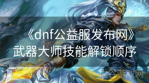 《dnf公益服发布网》武器大师技能解锁顺序