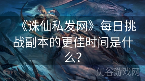 《诛仙私发网》每日挑战副本的更佳时间是什么？