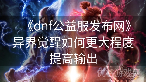 《dnf公益服发布网》异界觉醒如何更大程度提高输出