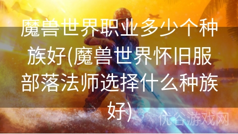 魔兽世界职业多少个种族好(魔兽世界怀旧服部落法师选择什么种族好)