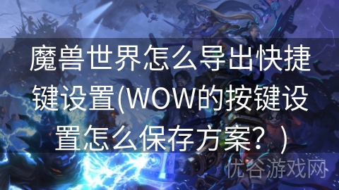 魔兽世界怎么导出快捷键设置(WOW的按键设置怎么保存方案？)