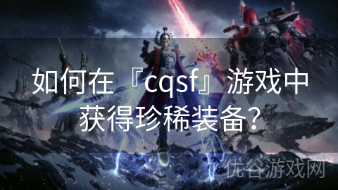 如何在『cqsf』游戏中获得珍稀装备？