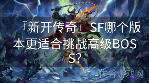 『新开传奇』SF哪个版本更适合挑战高级BOSS？