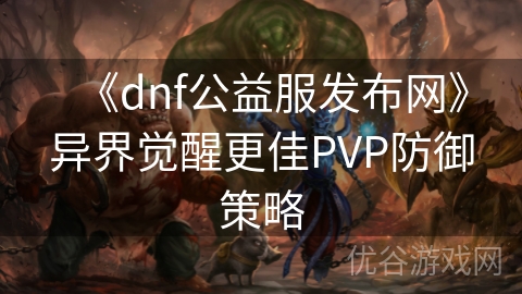 《dnf公益服发布网》异界觉醒更佳PVP防御策略