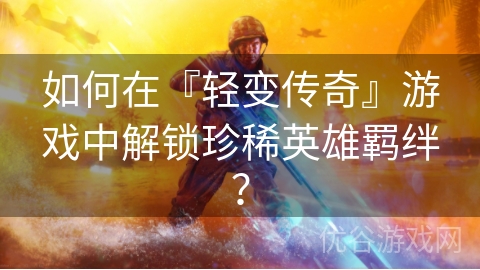 如何在『轻变传奇』游戏中解锁珍稀英雄羁绊？