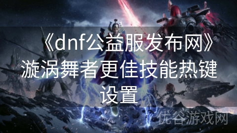 《dnf公益服发布网》漩涡舞者更佳技能热键设置