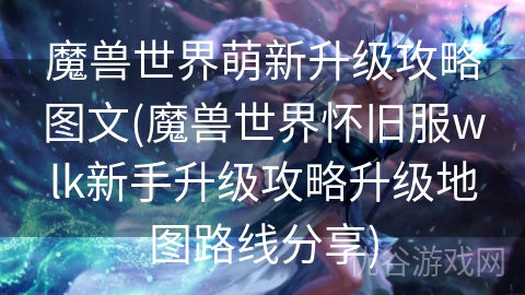 魔兽世界萌新升级攻略图文(魔兽世界怀旧服wlk新手升级攻略升级地图路线分享)