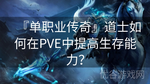 『单职业传奇』道士如何在PVE中提高生存能力？