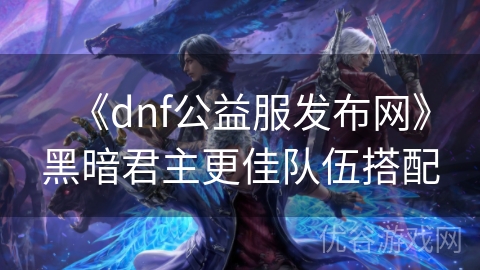 《dnf公益服发布网》黑暗君主更佳队伍搭配