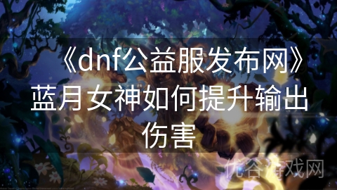 《dnf公益服发布网》蓝月女神如何提升输出伤害