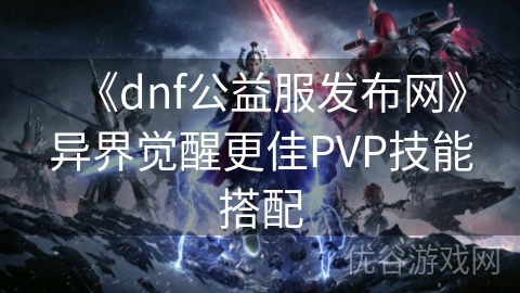 《dnf公益服发布网》异界觉醒更佳PVP技能搭配