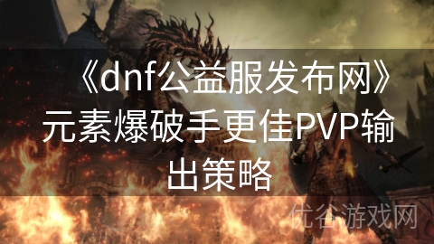 《dnf公益服发布网》元素爆破手更佳PVP输出策略