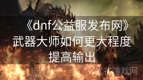 《dnf公益服发布网》武器大师如何更大程度提高输出