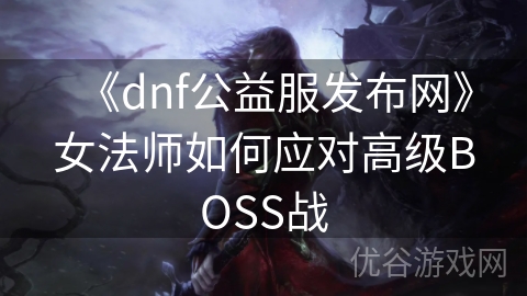 《dnf公益服发布网》女法师如何应对高级BOSS战