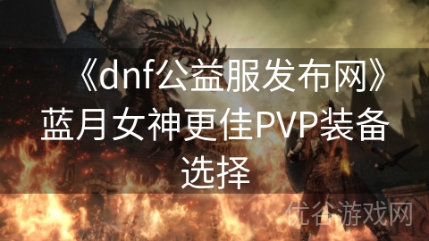 《dnf公益服发布网》蓝月女神更佳PVP装备选择