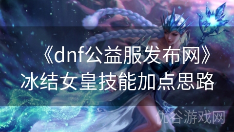 《dnf公益服发布网》冰结女皇技能加点思路