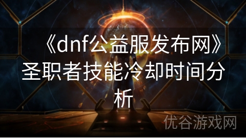 《dnf公益服发布网》圣职者技能冷却时间分析