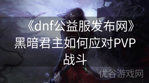 《dnf公益服发布网》黑暗君主如何应对PVP战斗