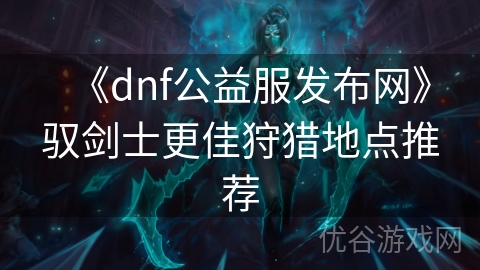 《dnf公益服发布网》驭剑士更佳狩猎地点推荐