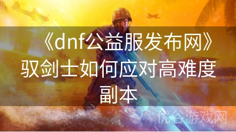 《dnf公益服发布网》驭剑士如何应对高难度副本