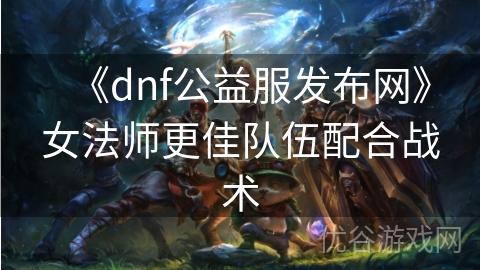 《dnf公益服发布网》女法师更佳队伍配合战术