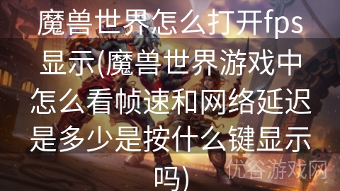 魔兽世界怎么打开fps显示(魔兽世界游戏中怎么看帧速和网络延迟是多少是按什么键显示吗)