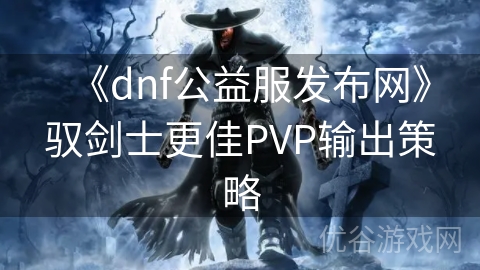 《dnf公益服发布网》驭剑士更佳PVP输出策略