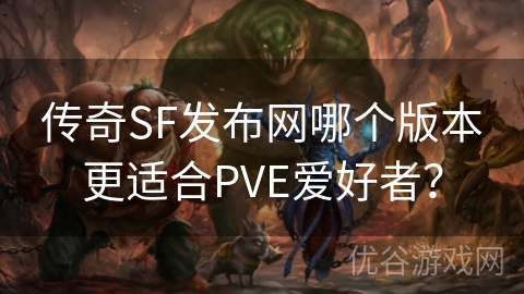 传奇SF发布网哪个版本更适合PVE爱好者？