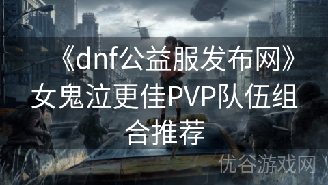 《dnf公益服发布网》女鬼泣更佳PVP队伍组合推荐