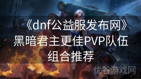 《dnf公益服发布网》黑暗君主更佳PVP队伍组合推荐