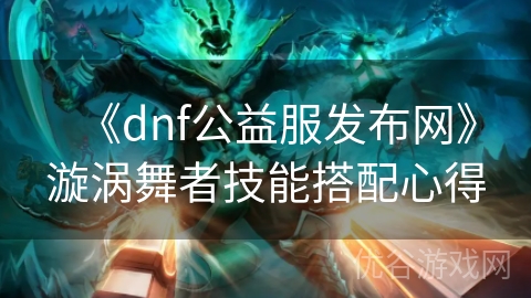 《dnf公益服发布网》漩涡舞者技能搭配心得