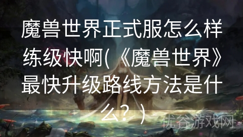 魔兽世界正式服怎么样练级快啊(《魔兽世界》最快升级路线方法是什么？)