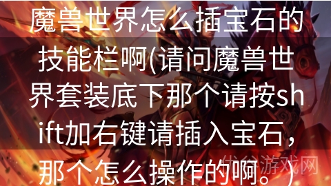 魔兽世界怎么插宝石的技能栏啊(请问魔兽世界套装底下那个请按shift加右键请插入宝石，那个怎么操作的啊。)