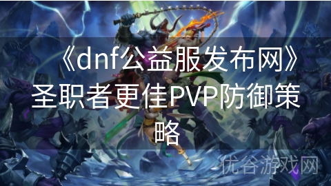 《dnf公益服发布网》圣职者更佳PVP防御策略