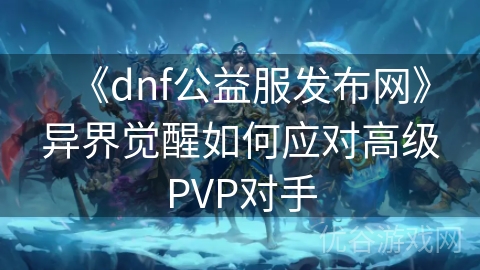 《dnf公益服发布网》异界觉醒如何应对高级PVP对手