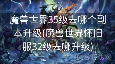 魔兽世界35级去哪个副本升级(魔兽世界怀旧服32级去哪升级)