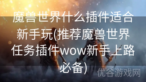 魔兽世界什么插件适合新手玩(推荐魔兽世界任务插件wow新手上路必备)