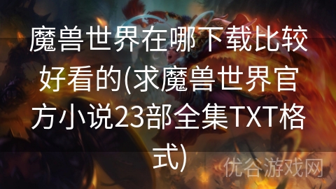 魔兽世界在哪下载比较好看的(求魔兽世界官方小说23部全集TXT格式)