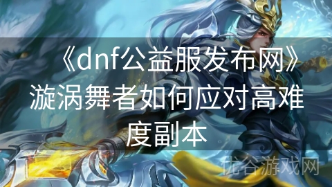 《dnf公益服发布网》漩涡舞者如何应对高难度副本